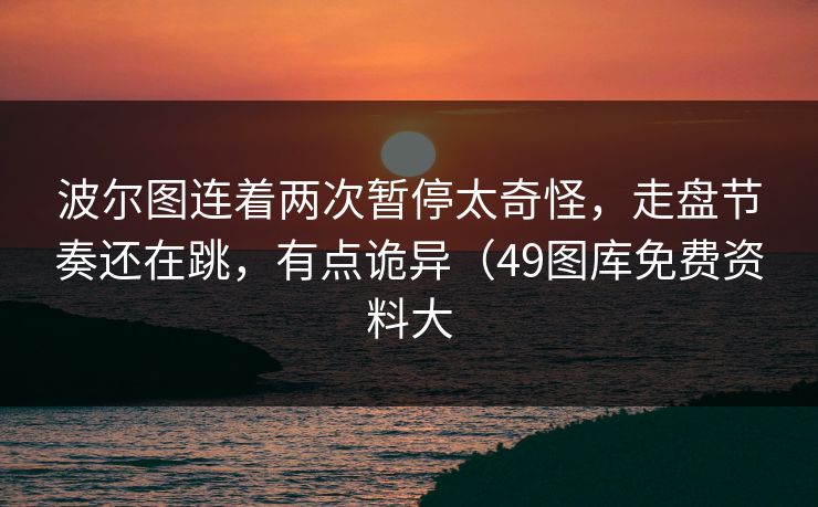 波尔图连着两次暂停太奇怪,走盘节奏还在跳,有点诡异(49图库免费资料大 波尔图连着两次暂停太奇怪,走盘节奏还在跳,有点诡异(49图库免费资料大