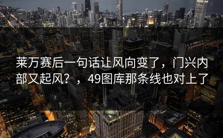 莱万赛后一句话让风向变了，门兴内部又起风？，49图库那条线也对上了
