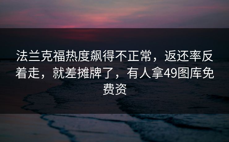 法兰克福热度飙得不正常,返还率反着走,就差摊牌了,有人拿49图库免费资 法兰克福热度飙得不正常,返还率反着走,就差摊牌了,有人拿49图库免费资
