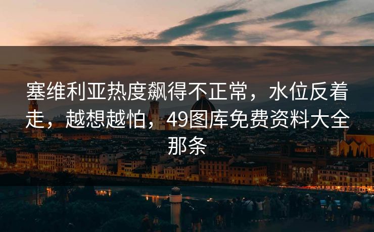 塞维利亚热度飙得不正常,水位反着走,越想越怕,49图库免费资料大全那条 塞维利亚热度飙得不正常,水位反着走,越想越怕,49图库免费资料大全那条