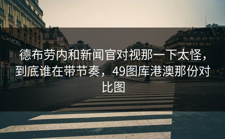 德布劳内和新闻官对视那一下太怪，到底谁在带节奏，49图库港澳那份对比图