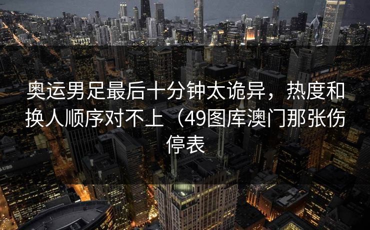 奥运男足最后十分钟太诡异,热度和换人顺序对不上(49图库澳门那张伤停表 奥运男足最后十分钟太诡异,热度和换人顺序对不上(49图库澳门那张伤停表