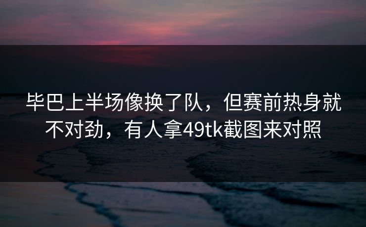 毕巴上半场像换了队，但赛前热身就不对劲，有人拿49tk截图来对照