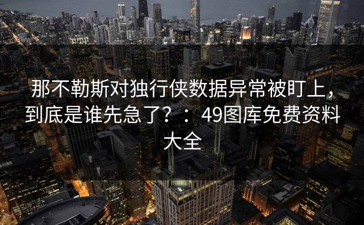 那不勒斯对独行侠数据异常被盯上，到底是谁先急了？：49图库免费资料大全