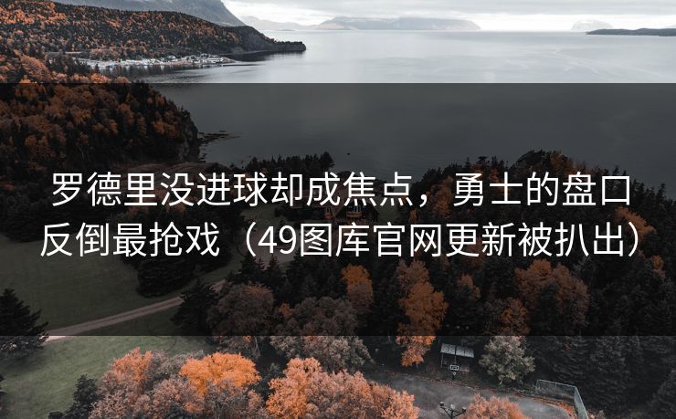 罗德里没进球却成焦点，勇士的盘口反倒最抢戏（49图库官网更新被扒出）