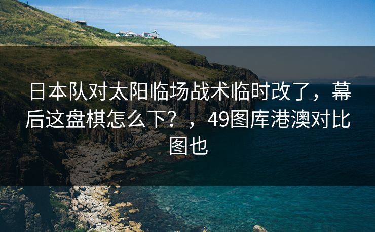 日本队对太阳临场战术临时改了，幕后这盘棋怎么下？，49图库港澳对比图也