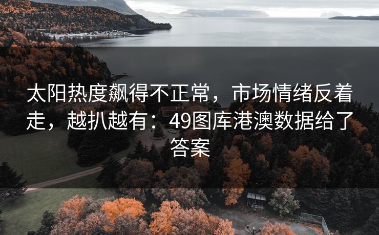 太阳热度飙得不正常，市场情绪反着走，越扒越有：49图库港澳数据给了答案