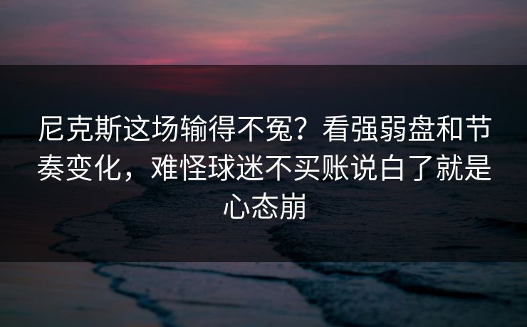 尼克斯这场输得不冤？看强弱盘和节奏变化，难怪球迷不买账说白了就是心态崩