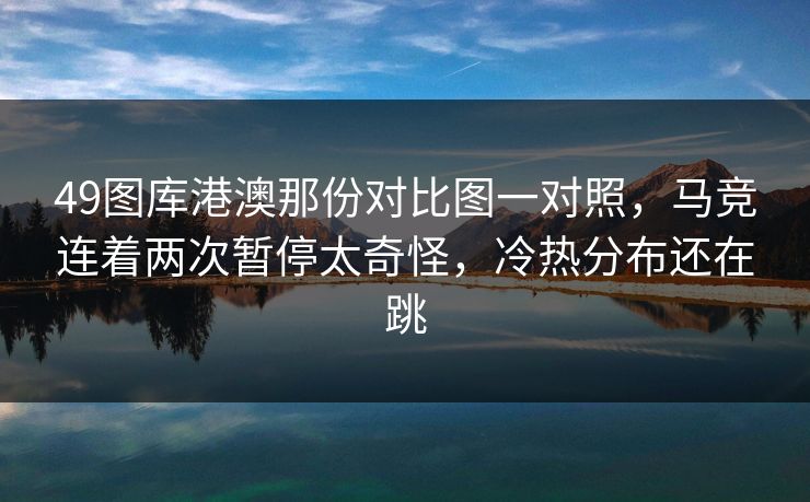 49图库港澳那份对比图一对照,马竞连着两次暂停太奇怪,冷热分布还在跳 49图库港澳那份对比图一对照,马竞连着两次暂停太奇怪,冷热分布还在跳