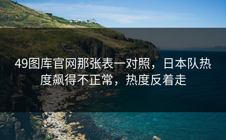 49图库官网那张表一对照,日本队热度飙得不正常,热度反着走 49图库官网那张表一对照,日本队热度飙得不正常,热度反着走