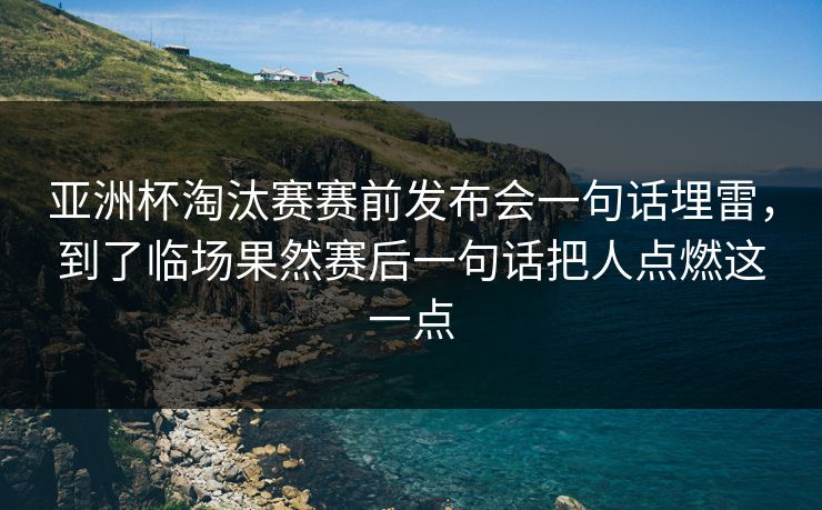亚洲杯淘汰赛赛前发布会一句话埋雷,到了临场果然赛后一句话把人点燃这一点 亚洲杯淘汰赛赛前发布会一句话埋雷,到了临场果然赛后一句话把人点燃这一点