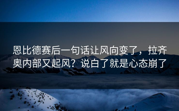 恩比德赛后一句话让风向变了,拉齐奥内部又起风?说白了就是心态崩了 恩比德赛后一句话让风向变了,拉齐奥内部又起风?说白了就是心态崩了