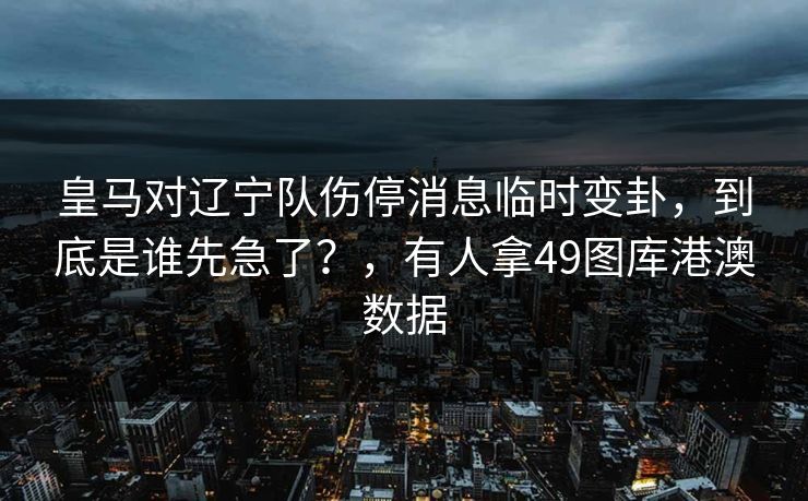 皇马对辽宁队伤停消息临时变卦,到底是谁先急了?,有人拿49图库港澳数据 皇马对辽宁队伤停消息临时变卦,到底是谁先急了?,有人拿49图库港澳数据