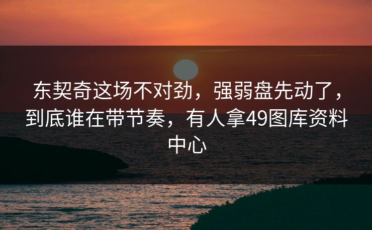 东契奇这场不对劲，强弱盘先动了，到底谁在带节奏，有人拿49图库资料中心