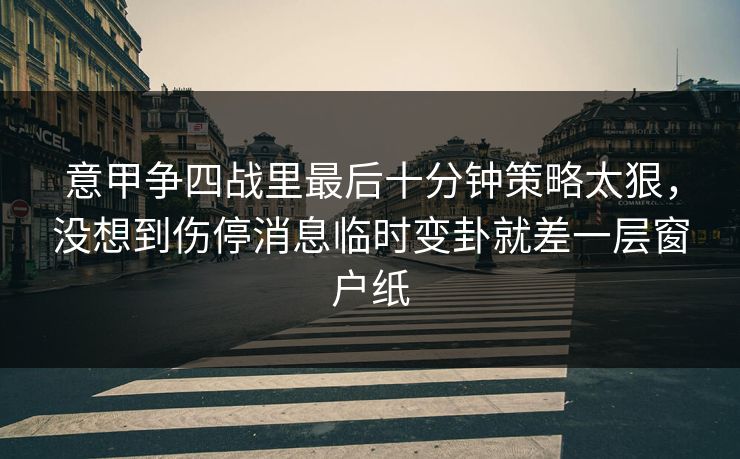 意甲争四战里最后十分钟策略太狠,没想到伤停消息临时变卦就差一层窗户纸 意甲争四战里最后十分钟策略太狠,没想到伤停消息临时变卦就差一层窗户纸