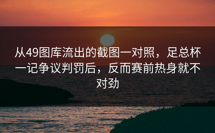 从49图库流出的截图一对照,足总杯一记争议判罚后,反而赛前热身就不对劲 从49图库流出的截图一对照,足总杯一记争议判罚后,反而赛前热身就不对劲