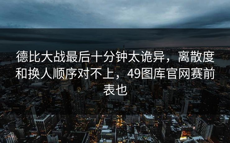 德比大战最后十分钟太诡异,离散度和换人顺序对不上,49图库官网赛前表也 德比大战最后十分钟太诡异,离散度和换人顺序对不上,49图库官网赛前表也