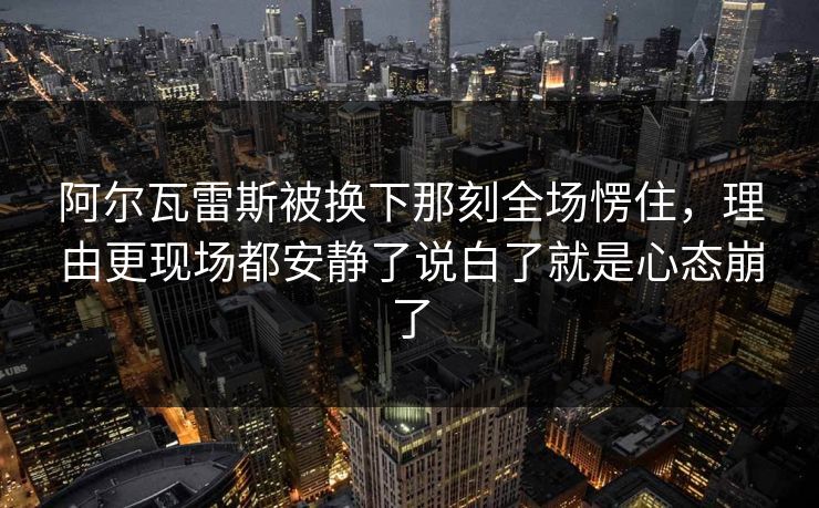 阿尔瓦雷斯被换下那刻全场愣住,理由更现场都安静了说白了就是心态崩了 阿尔瓦雷斯被换下那刻全场愣住,理由更现场都安静了说白了就是心态崩了
