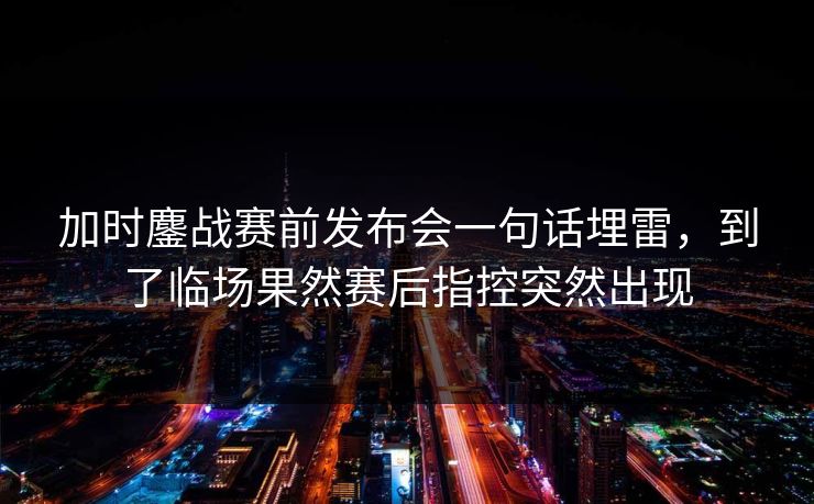 加时鏖战赛前发布会一句话埋雷,到了临场果然赛后指控突然出现 加时鏖战赛前发布会一句话埋雷,到了临场果然赛后指控突然出现