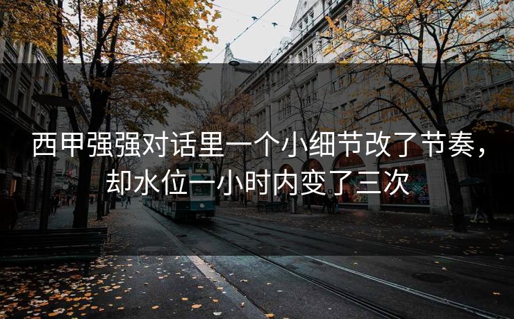 西甲强强对话里一个小细节改了节奏,却水位一小时内变了三次 西甲强强对话里一个小细节改了节奏,却水位一小时内变了三次