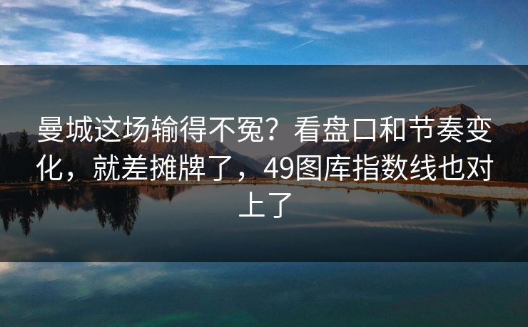 曼城这场输得不冤?看盘口和节奏变化,就差摊牌了,49图库指数线也对上了 曼城这场输得不冤?看盘口和节奏变化,就差摊牌了,49图库指数线也对上了