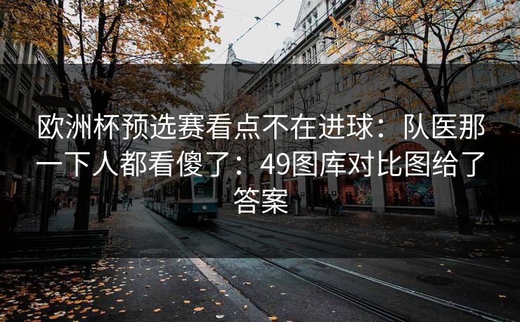 欧洲杯预选赛看点不在进球:队医那一下人都看傻了:49图库对比图给了答案 欧洲杯预选赛看点不在进球:队医那一下人都看傻了:49图库对比图给了答案