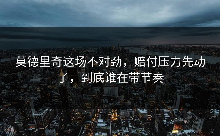 莫德里奇这场不对劲,赔付压力先动了,到底谁在带节奏 莫德里奇这场不对劲,赔付压力先动了,到底谁在带节奏