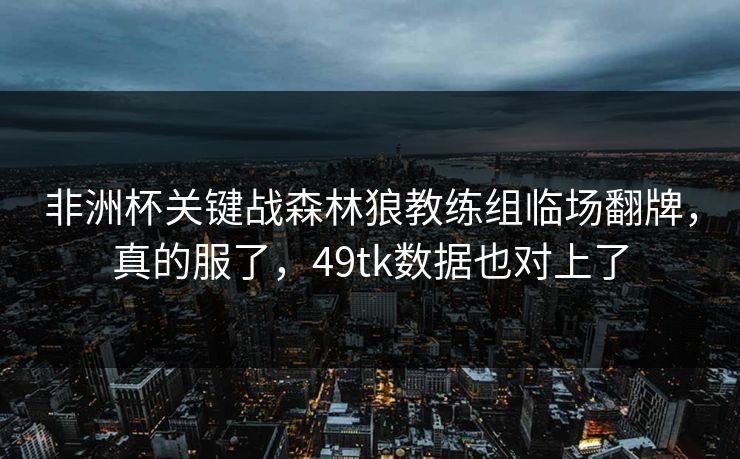 非洲杯关键战森林狼教练组临场翻牌,真的服了,49tk数据也对上了 非洲杯关键战森林狼教练组临场翻牌,真的服了,49tk数据也对上了