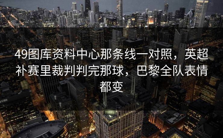 49图库资料中心那条线一对照,英超补赛里裁判判完那球,巴黎全队表情都变 49图库资料中心那条线一对照,英超补赛里裁判判完那球,巴黎全队表情都变