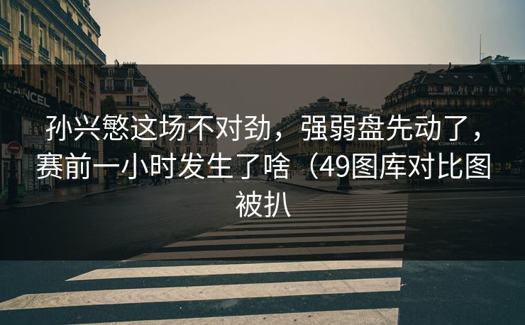 孙兴慜这场不对劲,强弱盘先动了,赛前一小时发生了啥(49图库对比图被扒 孙兴慜这场不对劲,强弱盘先动了,赛前一小时发生了啥(49图库对比图被扒