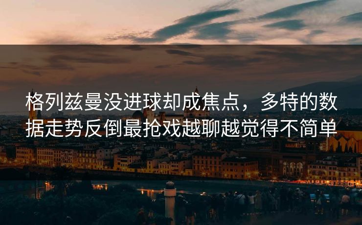 格列兹曼没进球却成焦点,多特的数据走势反倒最抢戏越聊越觉得不简单 格列兹曼没进球却成焦点,多特的数据走势反倒最抢戏越聊越觉得不简单