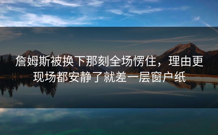 詹姆斯被换下那刻全场愣住,理由更现场都安静了就差一层窗户纸 詹姆斯被换下那刻全场愣住,理由更现场都安静了就差一层窗户纸